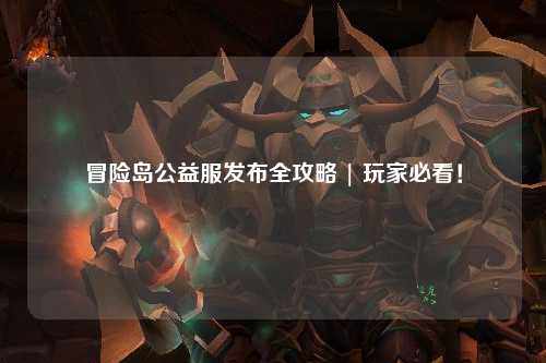 冒险岛公益服发布全攻略 | 玩家必看!