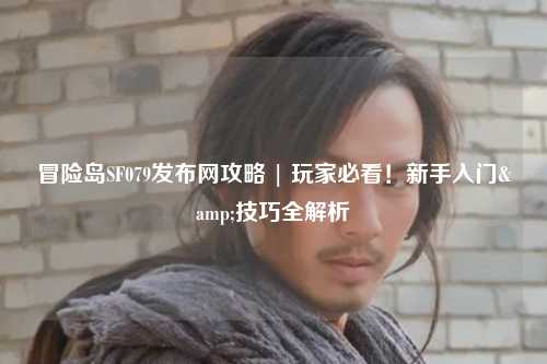冒险岛SF079发布网攻略 | 玩家必看！新手入门&技巧全解析