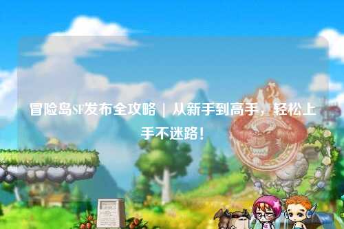 冒险岛SF发布全攻略 | 从新手到高手,轻松上手不迷路!