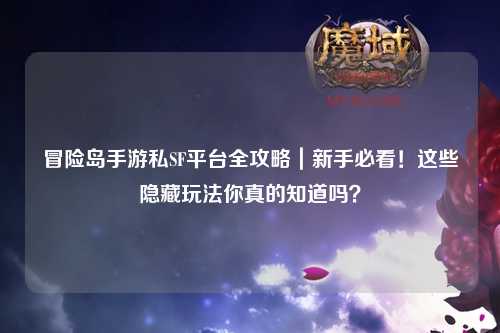 冒险岛手游私SF平台全攻略｜新手必看！这些隐藏玩法你真的知道吗？