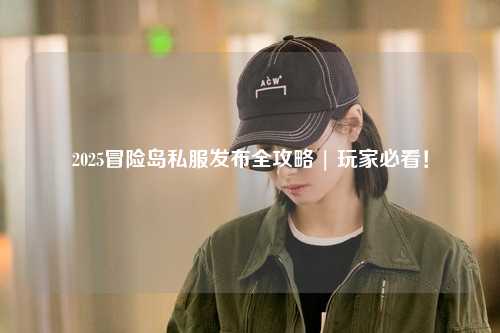 2025冒险岛私服发布全攻略 | 玩家必看!
