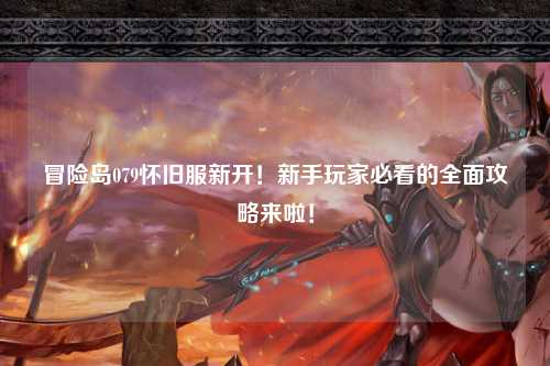 冒险岛079怀旧服新开!新手玩家必看的全面攻略来啦!
