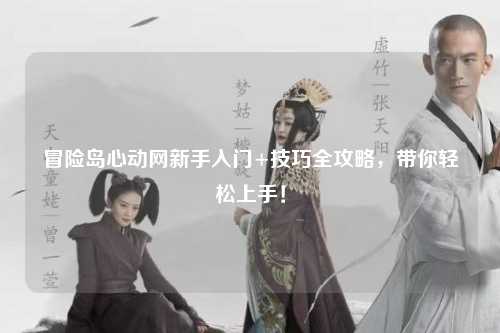 冒险岛心动网新手入门+技巧全攻略，带你轻松上手！