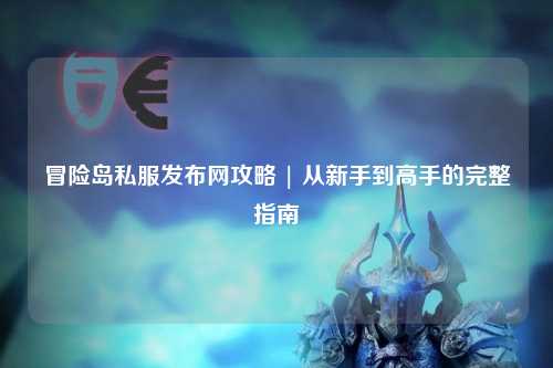 冒险岛私服发布网攻略 | 从新手到高手的完整指南