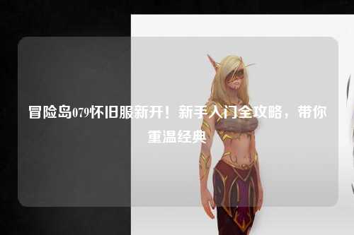 冒险岛079怀旧服新开!新手入门全攻略,带你重温经典