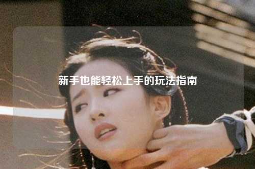 新手也能轻松上手的玩法指南