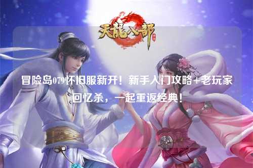 冒险岛079怀旧服新开！新手入门攻略+老玩家回忆杀，一起重返经典！
