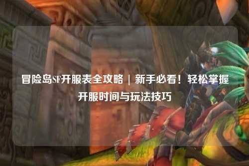 冒险岛SF开服表全攻略 | 新手必看!轻松掌握开服时间与玩法技巧