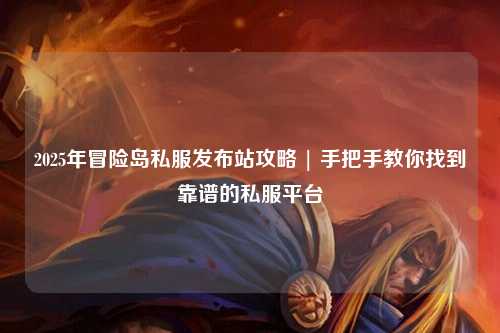 2025年冒险岛私服发布站攻略 | 手把手教你找到靠谱的私服平台