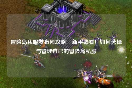 冒险岛私服发布网攻略 | 新手必看！如何选择与管理自己的冒险岛私服