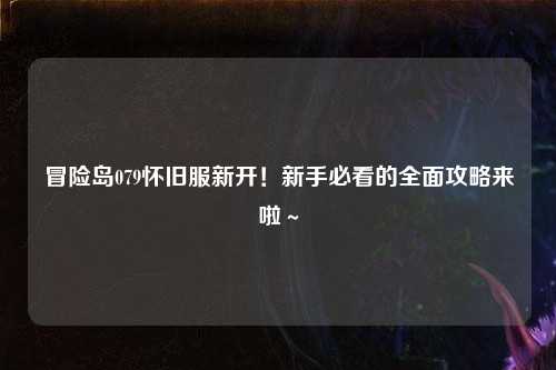冒险岛079怀旧服新开！新手必看的全面攻略来啦～