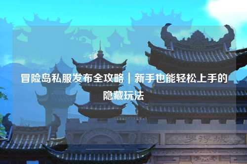 冒险岛私服发布全攻略|新手也能轻松上手的隐藏玩法