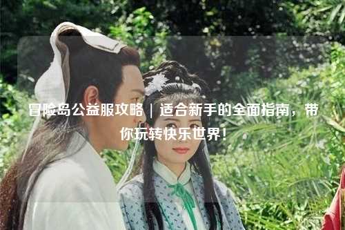 冒险岛公益服攻略 | 适合新手的全面指南，带你玩转快乐世界！