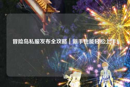 冒险岛私服发布全攻略|新手也能轻松上手!