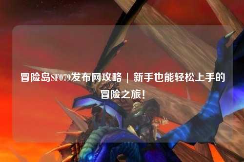 冒险岛SF079发布网攻略 | 新手也能轻松上手的冒险之旅!