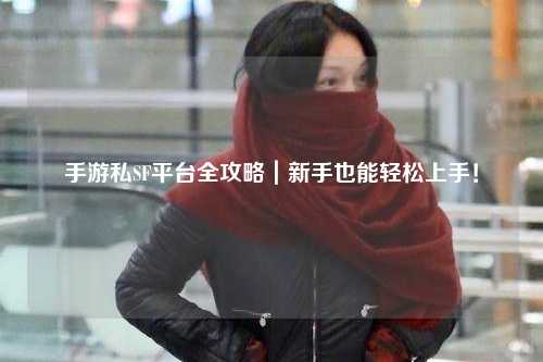 手游私SF平台全攻略｜新手也能轻松上手！
