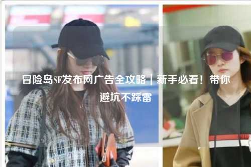 冒险岛SF发布网广告全攻略｜新手必看！带你避坑不踩雷