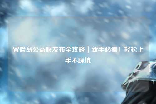 冒险岛公益服发布全攻略|新手必看!轻松上手不踩坑