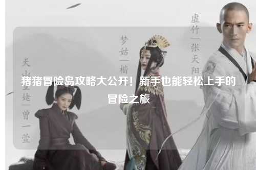 猪猪冒险岛攻略大公开!新手也能轻松上手的冒险之旅✨