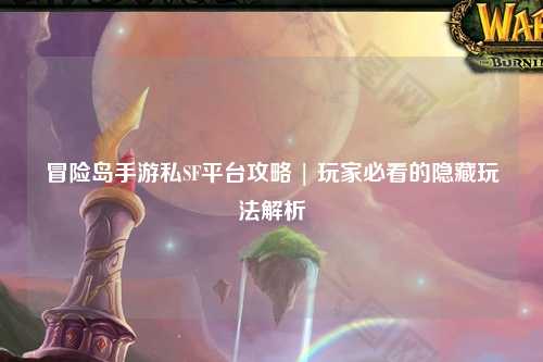 冒险岛手游私SF平台攻略 | 玩家必看的隐藏玩法解析
