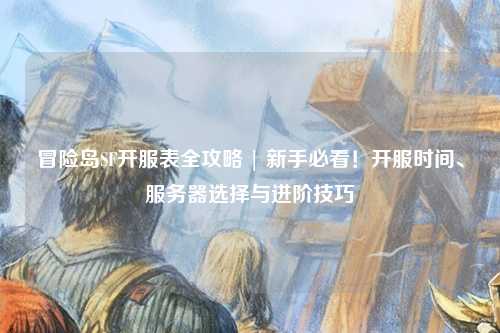 冒险岛SF开服表全攻略 | 新手必看!开服时间、服务器选择与进阶技巧