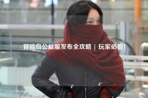 冒险岛公益服发布全攻略 | 玩家必看！