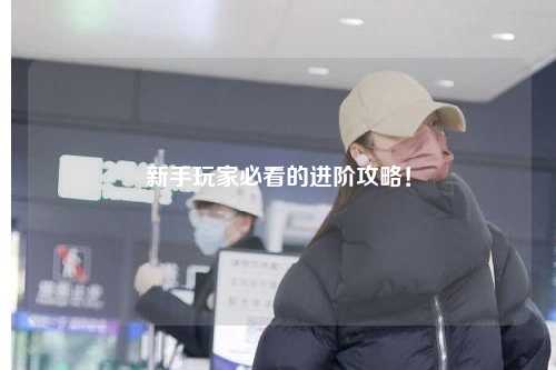 新手玩家必看的进阶攻略!