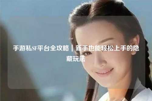 手游私SF平台全攻略|新手也能轻松上手的隐藏玩法