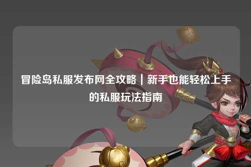 冒险岛私服发布网全攻略｜新手也能轻松上手的私服玩法指南