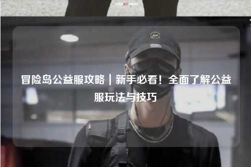 冒险岛公益服攻略｜新手必看！全面了解公益服玩法与技巧