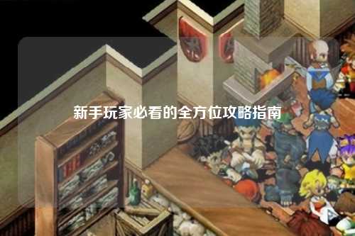 新手玩家必看的全方位攻略指南