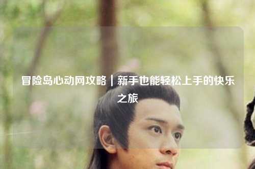 冒险岛心动网攻略｜新手也能轻松上手的快乐之旅