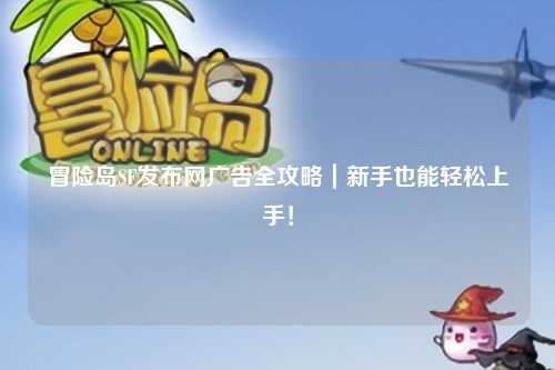 冒险岛SF发布网广告全攻略|新手也能轻松上手!