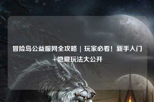 冒险岛公益服网全攻略 | 玩家必看！新手入门+隐藏玩法大公开