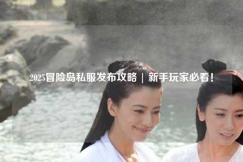 2025冒险岛私服发布攻略 | 新手玩家必看!