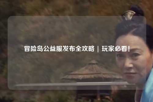 冒险岛公益服发布全攻略 | 玩家必看!