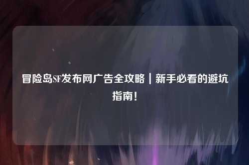 冒险岛SF发布网广告全攻略｜新手必看的避坑指南！