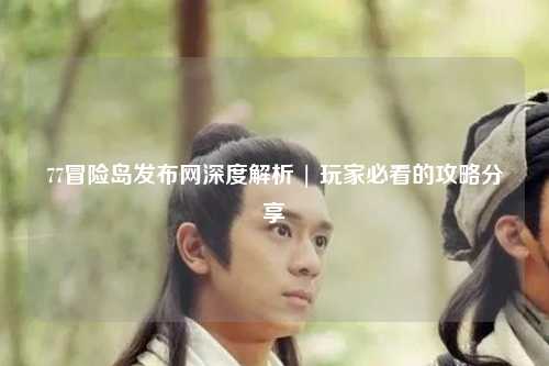 77冒险岛发布网深度解析 | 玩家必看的攻略分享