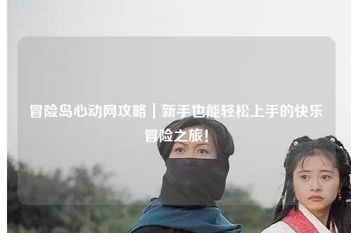 冒险岛心动网攻略｜新手也能轻松上手的快乐冒险之旅！