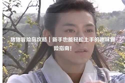 猪猪冒险岛攻略|新手也能轻松上手的趣味冒险指南!