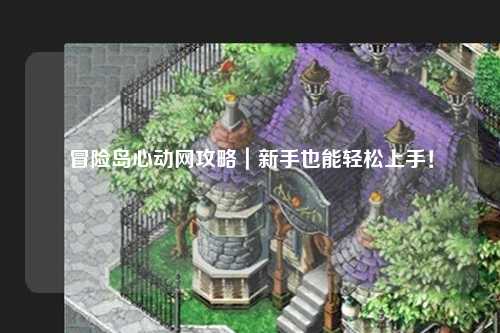 冒险岛心动网攻略｜新手也能轻松上手！