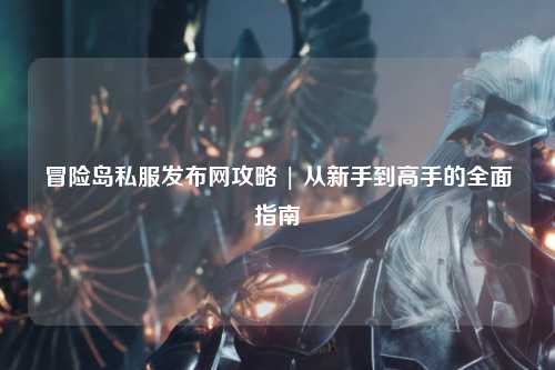 冒险岛私服发布网攻略 | 从新手到高手的全面指南