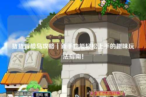 猪猪冒险岛攻略|新手也能轻松上手的趣味玩法指南!