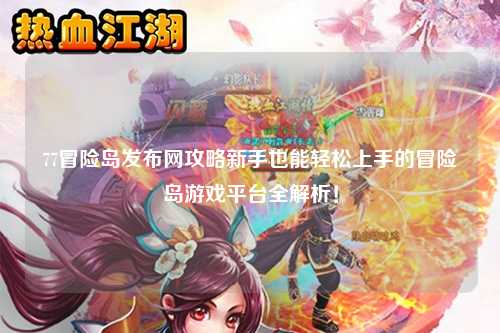 77冒险岛发布网攻略新手也能轻松上手的冒险岛游戏平台全解析！