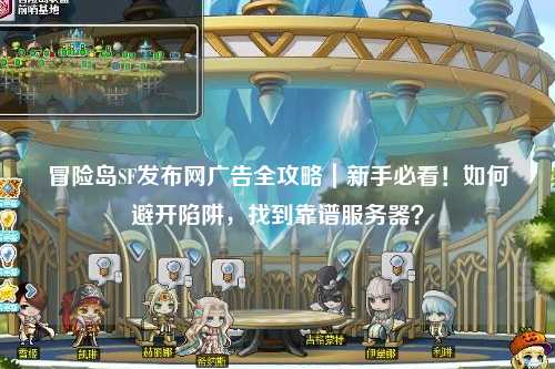 冒险岛SF发布网广告全攻略｜新手必看！如何避开陷阱，找到靠谱服务器？