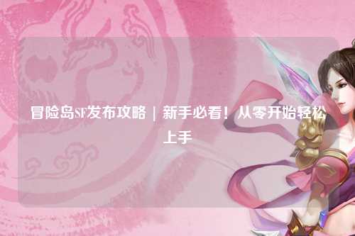 冒险岛SF发布攻略 | 新手必看!从零开始轻松上手