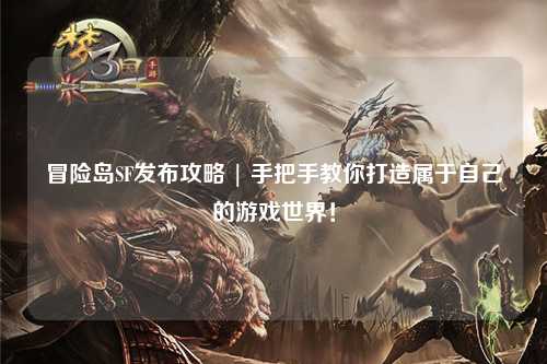 冒险岛SF发布攻略 | 手把手教你打造属于自己的游戏世界！