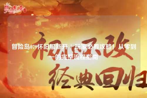 冒险岛079怀旧服新开 | 玩家必看攻略!从零到一的完整流程指南