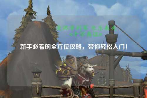 新手必看的全方位攻略,带你轻松入门!