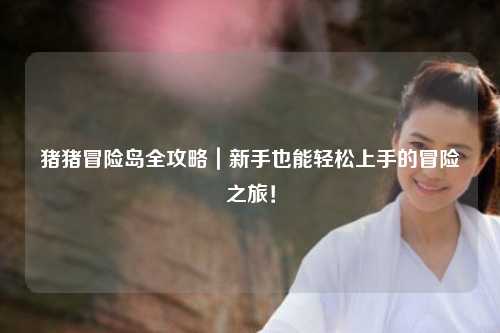 猪猪冒险岛全攻略|新手也能轻松上手的冒险之旅!